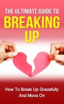 The Ultimate Guide to Breaking Up: How to Break Up Gracefully and Move On (Becoming Happy, Finding True Love, Building Up Confidence, Breakup Recovery) - Sarah Thompson