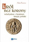 Król bez korony. Władysław I Herman, książę polski - Adam Krawiec