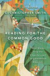 Reading for the Common Good: How Books Help Our Churches and Neighborhoods Flourish - C. Christopher Smith, Scot McKnight