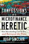 Confessions of a Microfinance Heretic: How Microlending Lost Its Way and Betrayed the Poor - Hugh Sinclair