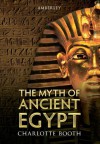 The Myth of Ancient Egypt - Charlotte Booth