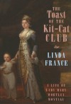 The Toast of the Kit-Cat Club: A Life of Lady Mary Wortley Montagu - Linda France