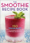 The Smoothie Recipe Book: 150 Smoothie Recipes Including Smoothies for Weight Loss and Smoothies for Optimum Health - Callisto Media