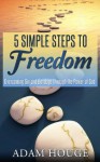 5 Simple Steps To Freedom: Overcoming Sin And Bondage Through The Power Of God - Adam Houge