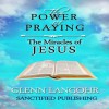 The Power of Praying the Miracles of Jesus: A 40 Day Prayer Guide and Devotional - Publishing Audio TM, Sanctified, Glenn T Langohr