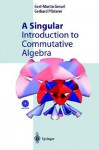 A Singular Introduction to Commutative Algebra - Gert-Martin Greuel, Gerhard Pfister