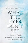 What the Eyes Don't See: A Story of Crisis, Resistance, and Hope in an American City - Mona Hanna-Attisha