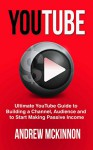 YouTube: Ultimate YouTube Guide To Building A Channel, Audience And To Start Making Passive Income - Andrew Mckinnon