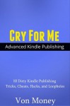 Cry For Me:10 Dirty Kindle Publishing Tricks, Cheats, Hacks, and Loopholes That Make Your Competition Cry (For Advanced Publishers Only) - Von Money