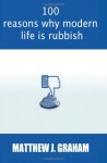 100 Reasons Why Modern Life is Rubbish: The book that is happy to pass judgement on anyone and everything that will make your wallet lighter, your ... seem just that little bit further away. - Matthew J Graham, Lee Markham, Francois Botha