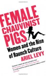 Female Chauvinist Pigs: Women and the Rise of Raunch Culture - Ariel Levy