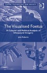 The Visualised Foetus: A Cultural and Political Analysis of Ultrasound Imagery - Julie Roberts