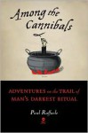 Among the Cannibals: Adventures on the Trail of Man's Darkest Ritual - Paul Raffaele