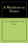 A Wanderer in Venice - E. V. (Edward Verrall) Lucas