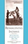 Reimagining Indians: Native Americans through Anglo Eyes, 1880-1940 - Sherry L. Smith