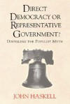 Direct Democracy Or Representative Government? Dispelling The Populist Myth - John Haskell