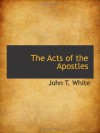 The Acts of the Apostles - John T. White