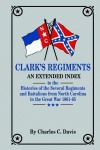 Clark's Regiments: An Extended Index to the Histories of the Several Regiments and Battalions from North Carolina in the Great War 1861-65 - Charles C. Davis, Walter Clark