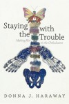 Staying with the Trouble: Making Kin in the Chthulucene - Donna J. Haraway