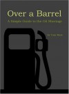 Over A Barrel: A Simple Guide To The Oil Shortage - Tom Mast