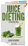 Juice Dieting In Healthy Way - A Guidebook To Help You Lose Weight, Get Energy Boost And Perform Body Detox Safely, Plus 101 Juice Diet Recipes - Sarah Sparrow