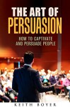 The Art of Persuasion: How to Captivate and Persuade People (Communication & Leadership) - Keith Boyer