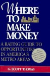 Where to Make Money: A Rating Guide to Opportunities in America's Metro Areas - G. Scott Thomas