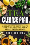 Tea Cleanse: Discover Little Known Teas To Flush Out Toxins, Lose Weight & Boost Energy In 7 Days. (Boost Your Metabolism - Weight Loss - How to Choose Your Teas - Full Body Detox) - Mike Roberts