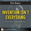 Invention Isn't Everything: Consumer Design Rules - Phil Baker