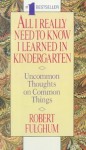 All I Really Need To Know I Learned In Kindergarten: Uncommon Thoughts On Common Things - Robert Fulghum