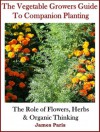 Companion Planting: The Vegetable Gardeners Guide. The Role of Flowers, Herbs & Organic Thinking - James Paris