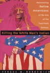 Killing The White Man's Indian; The Reinvention of Native Americans at the End of the 20th Century - Fergus M. Bordewich