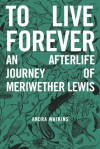 To Live Forever: An Afterlife Journey of Meriwether Lewis - Andra Watkins, helen rice