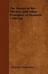 The Theory of the Theatre, and Other Principles of Dramatic Criticism - Clayton Hamilton