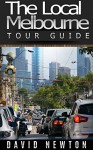 The Local Melbourne Tour Guide: A city of arts, fashion, gardens, lovely cafés and pioneering history - David Newton