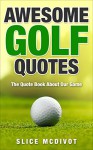 AWESOME GOLF QUOTES: WISE AND FUNNY QUOTES ABOUT OUR SACRED GAME OF GOLF (GOLF JOKES GOLF QUOTES BY SLICE MCDIVOT SERIES Book 1) - SLICE MCDIVOT, CHEF TUMMY