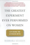 The Greatest Experiment Ever Performed on Women: Exploding the Estrogen Myth (First Edition) - Barbara Seaman