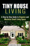 Tiny House Living: A Step-by-Step Guide to Organize and Maximize Small Living Space (Declutter and Decorate) - Vanessa Riley