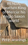 Penda, Heathen King of Mercia:his Anglo Saxon world - Pete Jennings