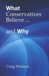 What Conservatives Believe... and Why - Craig Wieland