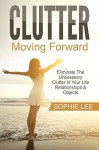 Clutter: Moving Forward - Eliminate The Unecessary Clutter In Your Life - Relationships & Objects To Bring Peace & Happiness (Clutter, Clutter Free, Clean, Eliminate Clutter) - Sophie Lee, Clutter Free