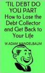 'TIL DEBT DO YOU PART How to Lose the Debt Collector and Get Back to Your Life - W.Adam Mandelbaum