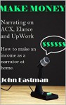 Make Money Narrating on ACX, Elance and UpWork: How to Make an Income as a Narrator at Home - John Eastman