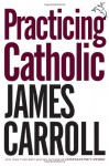 Practicing Catholic - James Carroll