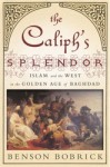 The Caliph's Splendor: Islam and the West in the Golden Age of Baghdad - Benson Bobrick