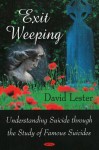 Exit Weeping: Understanding Suicide Through The Study Of Famous Suicides - David Lester