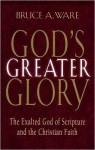 God's Greater Glory: The Exalted God of Scripture and the Christian Faith - Bruce A. Ware