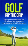 Golf: Rip the Grip - Top Beginners Golf Guide Full of Techniques, Tips, Strategies & Instructions for a Peak Performance (Golf, Golf Books, Golf Instruction, ... Tips, Golf Techniques, Golf For Beginners) - John Scout, Bobby Clare, Dan Ravier, Lenny Kotovich, Golf, Ross Peters, Sam Gibson