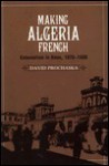 Making Algeria French: Colonialism In Bône, 1870 1920 - David Prochaska