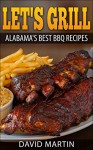 Let's Grill Alabama's Best BBQ Recipes: Grilling and smoking recipes for ribs, pulled pork, chicken, turkey, steaks, hamburger, shrimp, oysters, salmon and more! - David Martin